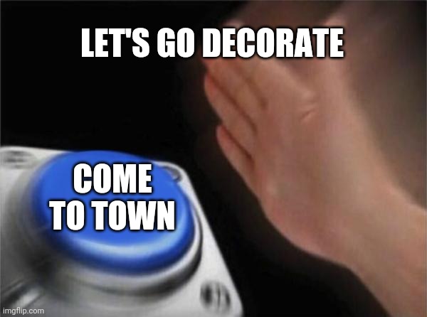 Come to town |  LET'S GO DECORATE; COME TO TOWN | image tagged in memes,blank nut button,funny,merry christmas,christmas | made w/ Imgflip meme maker