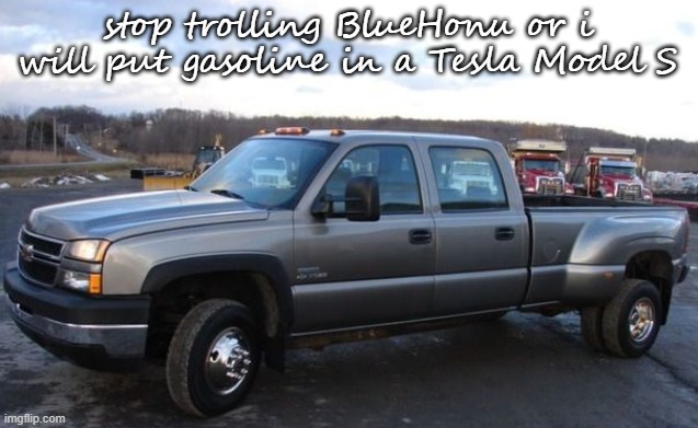06 chevy silverado | stop trolling BlueHonu or i will put gasoline in a Tesla Model S | image tagged in 06 chevy silverado | made w/ Imgflip meme maker