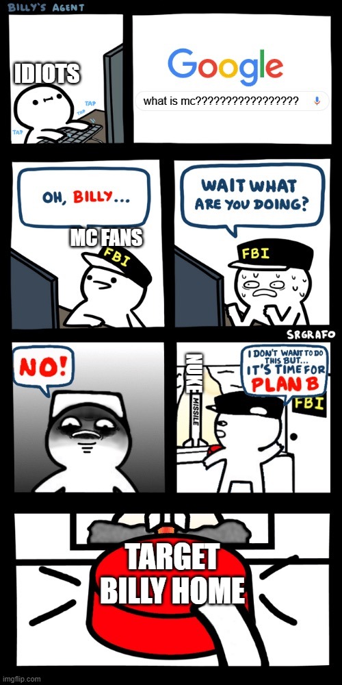 Billy’s FBI agent plan B | IDIOTS; what is mc????????????????? MC FANS; NUKE; TARGET BILLY HOME | image tagged in billy s fbi agent plan b,mc,idiots,lol | made w/ Imgflip meme maker