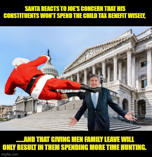 Joe Wishes the Country Merry Xmas | SANTA REACTS TO JOE'S CONCERN THAT HIS CONSTITUENTS WON'T SPEND THE CHILD TAX BENEFIT WISELY, ......AND THAT GIVING MEN FAMILY LEAVE WILL ONLY RESULT IN THEM SPENDING MORE TIME HUNTING. | image tagged in merry christmas,asshole,crooked,government corruption | made w/ Imgflip meme maker