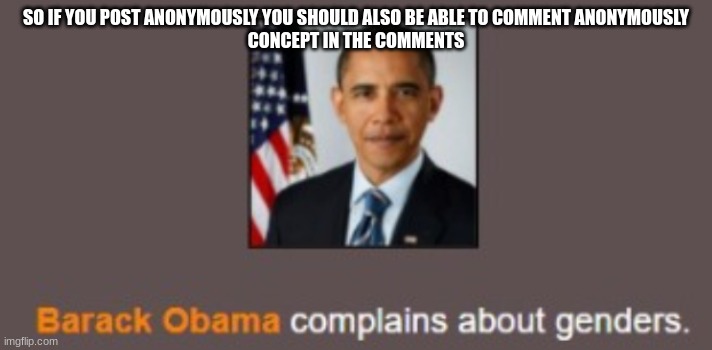 Barack Obama complains about genders. | SO IF YOU POST ANONYMOUSLY YOU SHOULD ALSO BE ABLE TO COMMENT ANONYMOUSLY
CONCEPT IN THE COMMENTS | image tagged in barack obama complains about genders | made w/ Imgflip meme maker