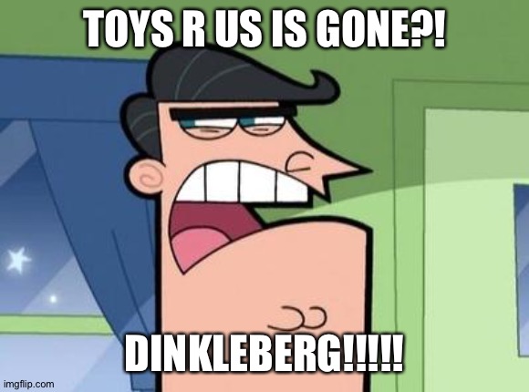 Dinkleberg | TOYS R US IS GONE?! DINKLEBERG!!!!! | image tagged in dinkleberg | made w/ Imgflip meme maker