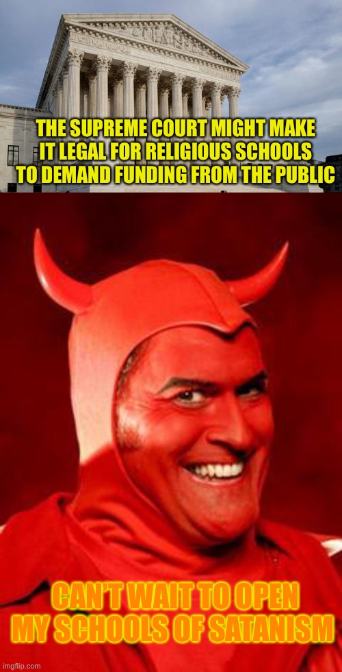 When will the religious right learn? Never. They’re too wrapped up in perverting our laws to see beyond their own ambitions | THE SUPREME COURT MIGHT MAKE IT LEGAL FOR RELIGIOUS SCHOOLS TO DEMAND FUNDING FROM THE PUBLIC; CAN’T WAIT TO OPEN MY SCHOOLS OF SATANISM | image tagged in supreme court,devil bruce | made w/ Imgflip meme maker