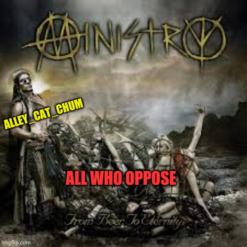 ALLEY_CAT_CHUM ALL WHO OPPOSE | made w/ Imgflip meme maker
