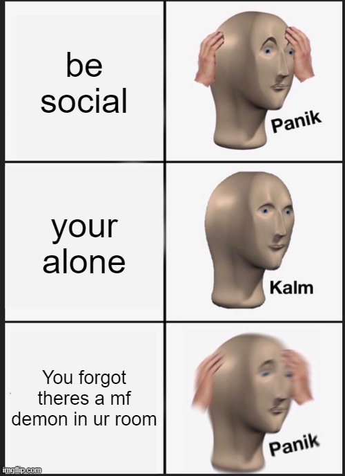 Panik Kalm Panik | be social; your alone; You forgot theres a mf demon in ur room | image tagged in memes,panik kalm panik | made w/ Imgflip meme maker