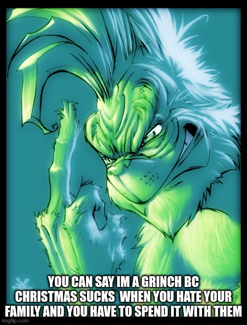 save me please | YOU CAN SAY IM A GRINCH BC CHRISTMAS SUCKS  WHEN YOU HATE YOUR FAMILY AND YOU HAVE TO SPEND IT WITH THEM | made w/ Imgflip meme maker