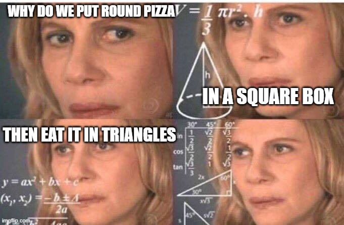 How bizarre | WHY DO WE PUT ROUND PIZZA; IN A SQUARE BOX; THEN EAT IT IN TRIANGLES | image tagged in algebra woman,pizza time stops,funny memes,funny meme,weird | made w/ Imgflip meme maker