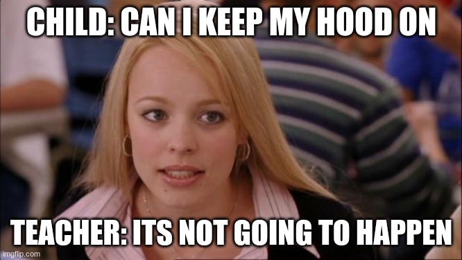 Its Not Going To Happen |  CHILD: CAN I KEEP MY HOOD ON; TEACHER: ITS NOT GOING TO HAPPEN | image tagged in memes,its not going to happen | made w/ Imgflip meme maker