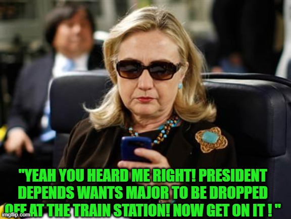 Yep | "YEAH YOU HEARD ME RIGHT! PRESIDENT DEPENDS WANTS MAJOR TO BE DROPPED OFF AT THE TRAIN STATION! NOW GET ON IT ! " | image tagged in memes,hillary clinton cellphone | made w/ Imgflip meme maker