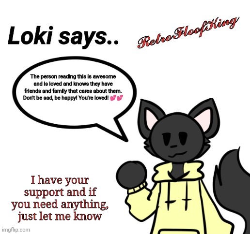 ❤️❤️ be happy ❤️❤️ | The person reading this is awesome and is loved and knows they have friends and family that cares about them. Don't be sad, be happy! You're loved! 💕💕; I have your support and if you need anything, just let me know | image tagged in loki says by retrofloofking | made w/ Imgflip meme maker