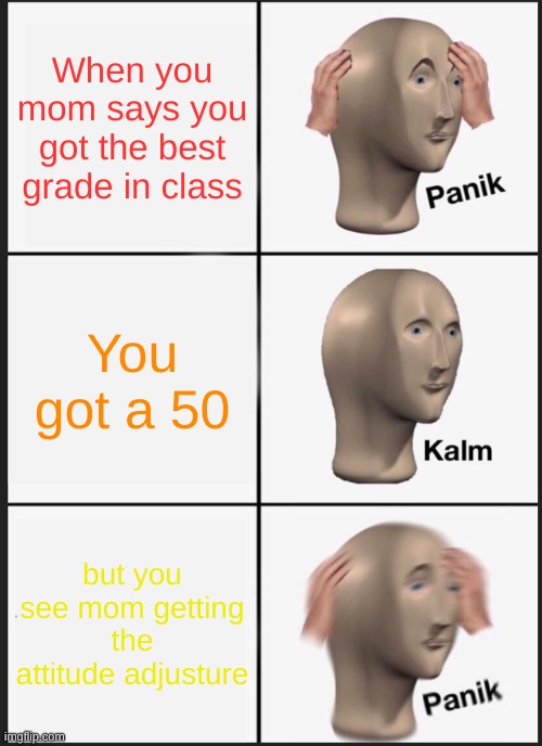 Grades | When you mom says you got the best grade in class; You got a 50; but you see mom getting the attitude adjuster | image tagged in memes,panik kalm panik | made w/ Imgflip meme maker
