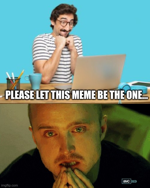 I Don't Like Your Meme | PLEASE LET THIS MEME BE THE ONE... | image tagged in happy anticipation,memes,epic fail | made w/ Imgflip meme maker
