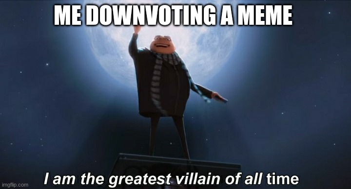 i am the greatest villain of all time | ME DOWNVOTING A MEME | image tagged in i am the greatest villain of all time | made w/ Imgflip meme maker