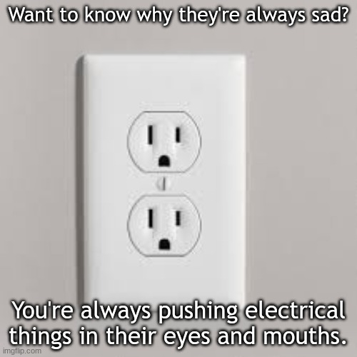 Think about what you're doing when you're charging the very device you're using right now | Want to know why they're always sad? You're always pushing electrical things in their eyes and mouths. | image tagged in pain,dark humor | made w/ Imgflip meme maker
