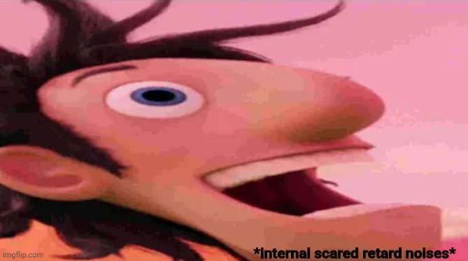 Flint Lockwood Heroin | *internal scared retard noises* | image tagged in flint lockwood heroin | made w/ Imgflip meme maker