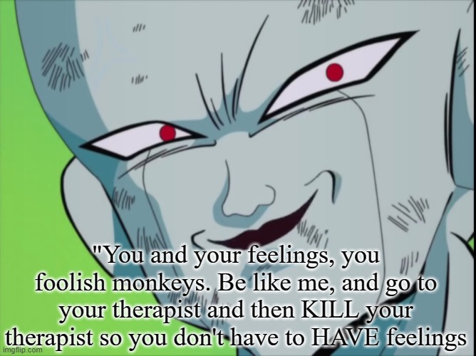 Frieza Quote | "You and your feelings, you foolish monkeys. Be like me, and go to your therapist and then KILL your therapist so you don't have to HAVE feelings | image tagged in frieza grin dbz,frieza,monkeys,dbz,dbs,therapist | made w/ Imgflip meme maker