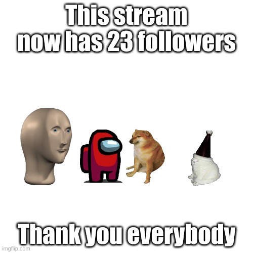Thank you! | This stream now has 23 followers; Thank you everybody | image tagged in memes,blank transparent square | made w/ Imgflip meme maker