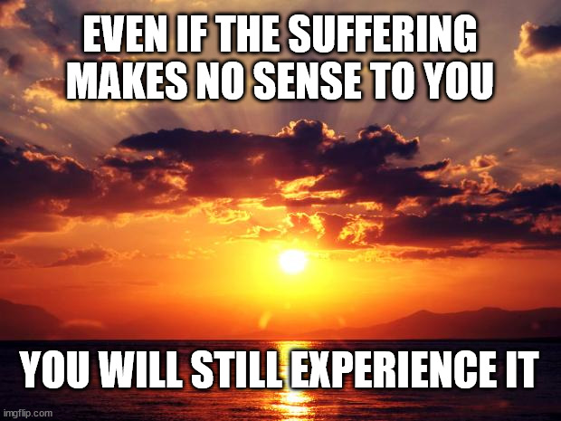 Sunset | EVEN IF THE SUFFERING MAKES NO SENSE TO YOU; YOU WILL STILL EXPERIENCE IT | image tagged in sunset | made w/ Imgflip meme maker