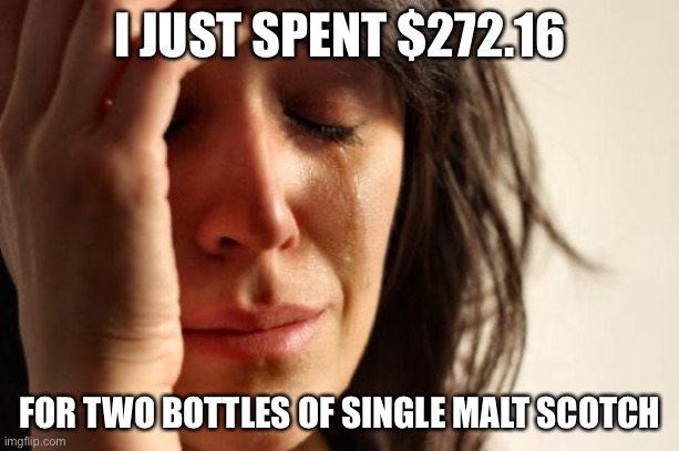 Merry Christmas | I JUST SPENT $272.16; FOR TWO BOTTLES OF SINGLE MALT SCOTCH | image tagged in memes,first world problems,merry christmas,happy new year,liquor store,money | made w/ Imgflip meme maker