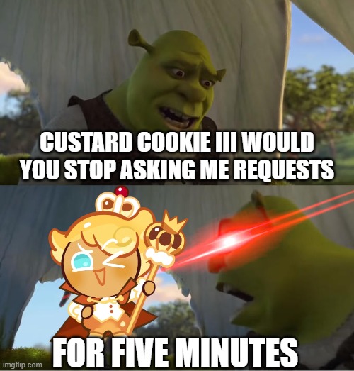 custard cookie iii needs to chill | CUSTARD COOKIE III WOULD YOU STOP ASKING ME REQUESTS; FOR FIVE MINUTES | image tagged in shrek for five minutes | made w/ Imgflip meme maker