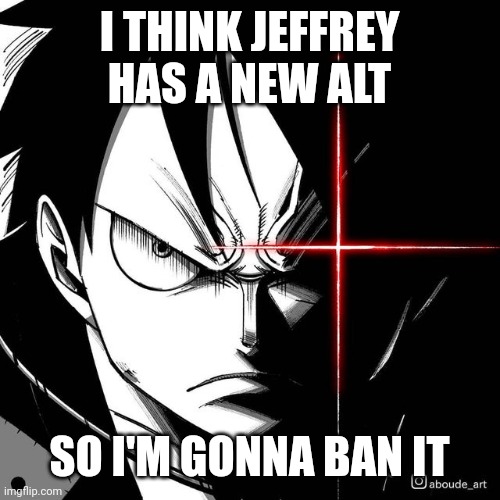 Luffy glare | I THINK JEFFREY HAS A NEW ALT; SO I'M GONNA BAN IT | image tagged in luffy glare | made w/ Imgflip meme maker