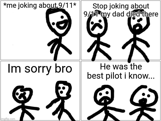 Do you get it? Sorry for bad drawing i drew this on my phone | *me joking about 9/11*; Stop joking about 9/11 my dad died there; Im sorry bro; He was the best pilot i know... | image tagged in memes,blank comic panel 2x2,dark humor,funny memes,funny | made w/ Imgflip meme maker
