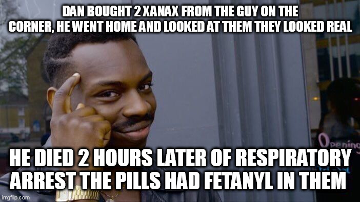 Roll Safe Think About It Meme | DAN BOUGHT 2 XANAX FROM THE GUY ON THE CORNER, HE WENT HOME AND LOOKED AT THEM THEY LOOKED REAL; HE DIED 2 HOURS LATER OF RESPIRATORY ARREST THE PILLS HAD FETANYL IN THEM | image tagged in memes,roll safe think about it | made w/ Imgflip meme maker