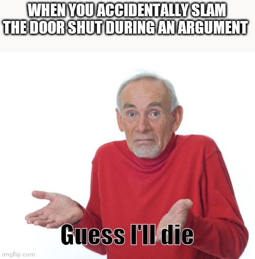 Pro tip:never slam the door during agrumemt | WHEN YOU ACCIDENTALLY SLAM THE DOOR SHUT DURING AN ARGUMENT; Guess I'll die | image tagged in guess i ll die | made w/ Imgflip meme maker
