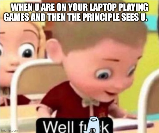 Well frick | WHEN U ARE ON YOUR LAPTOP PLAYING GAMES AND THEN THE PRINCIPLE SEES U. | image tagged in well f ck | made w/ Imgflip meme maker