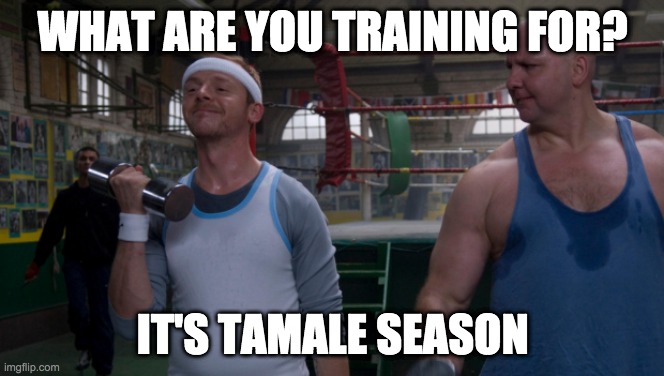 tamale season - rohb/rupe | WHAT ARE YOU TRAINING FOR? IT'S TAMALE SEASON | image tagged in tamales | made w/ Imgflip meme maker