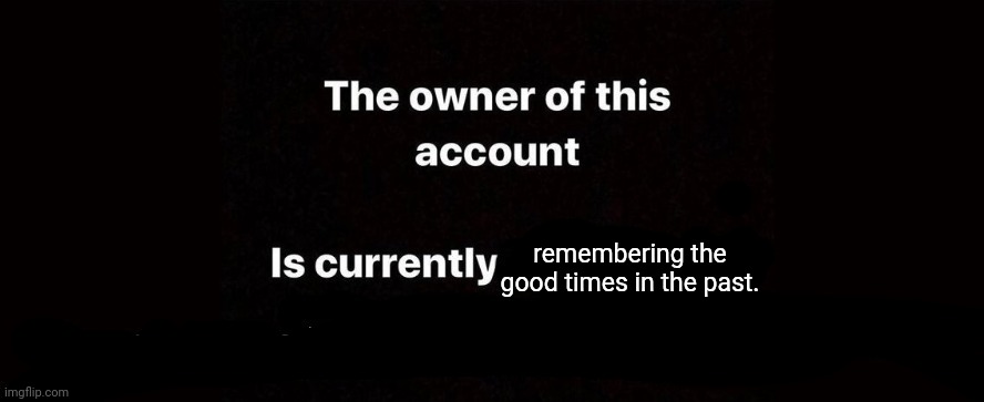 The owner of this account is currently | remembering the good times in the past. | image tagged in the owner of this account is currently | made w/ Imgflip meme maker