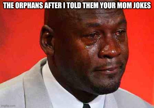 Hi | THE ORPHANS AFTER I TOLD THEM YOUR MOM JOKES | image tagged in crying michael jordan | made w/ Imgflip meme maker