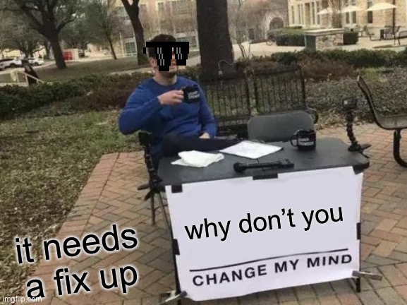 Change My Mind | why don’t you; it needs a fix up | image tagged in memes,change my mind | made w/ Imgflip meme maker