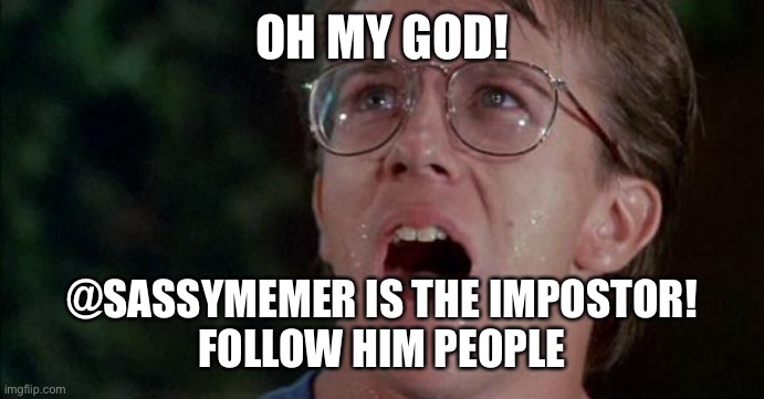 Follow him please he’s my best friend | OH MY GOD! @SASSYMEMER IS THE IMPOSTOR!
FOLLOW HIM PEOPLE | image tagged in troll 2 oh my god | made w/ Imgflip meme maker