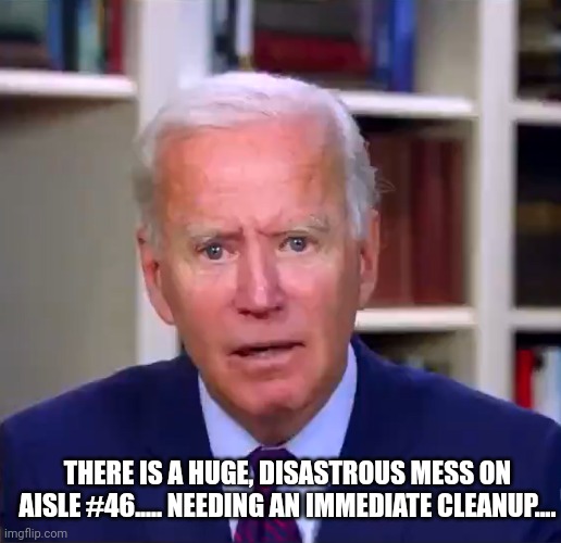 Idiot | THERE IS A HUGE, DISASTROUS MESS ON AISLE #46..... NEEDING AN IMMEDIATE CLEANUP.... | image tagged in slow joe biden dementia face | made w/ Imgflip meme maker