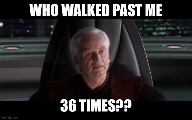 I am the Senate | WHO WALKED PAST ME 36 TIMES?? | image tagged in i am the senate | made w/ Imgflip meme maker