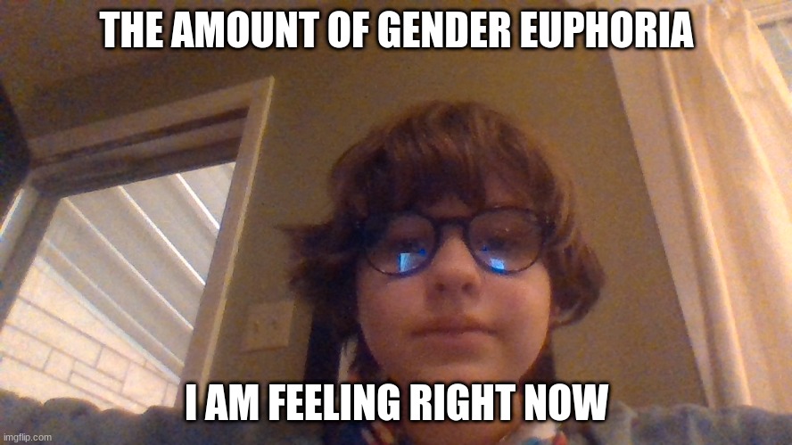 I GOT THE GLASSESSSSSSSSSSS | THE AMOUNT OF GENDER EUPHORIA; I AM FEELING RIGHT NOW | made w/ Imgflip meme maker