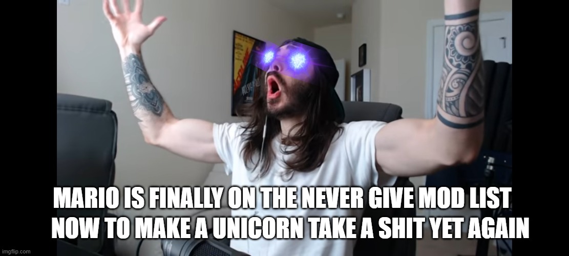 WOOOOOOOOOOOOOOOOOOOOOOOOOOOOOOOOOOOOOOOOOOOOOOOOOOOOOOOOOOOOOOOOOOOOOOOOOOOOOOOOOOOOOOOOOOOOOOOOOOOOOOOOOOOOOOOOOOOOOOOOOOOOOOO | MARIO IS FINALLY ON THE NEVER GIVE MOD LIST; NOW TO MAKE A UNICORN TAKE A SHIT YET AGAIN | image tagged in moist critikal screaming | made w/ Imgflip meme maker