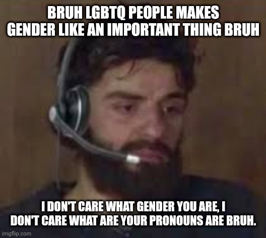 Thinking about life | BRUH LGBTQ PEOPLE MAKES GENDER LIKE AN IMPORTANT THING BRUH; I DON'T CARE WHAT GENDER YOU ARE, I DON'T CARE WHAT ARE YOUR PRONOUNS ARE BRUH. | image tagged in thinking about life | made w/ Imgflip meme maker