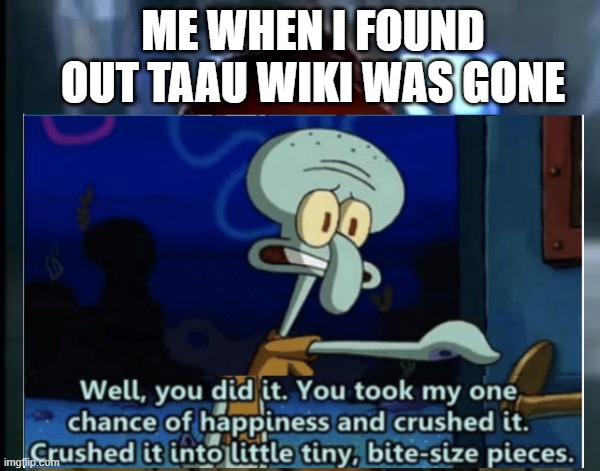 Me when i found out TAAU wiki was gone :( | ME WHEN I FOUND OUT TAAU WIKI WAS GONE | made w/ Imgflip meme maker