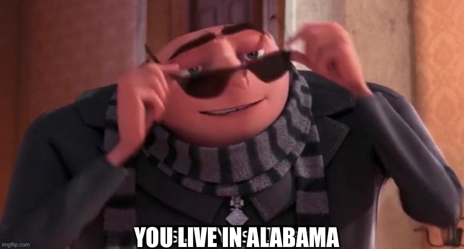 Gru yes, yes i am. | YOU LIVE IN ALABAMA | image tagged in gru yes yes i am | made w/ Imgflip meme maker