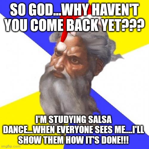 Advice god | SO GOD...WHY HAVEN'T YOU COME BACK YET??? I'M STUDYING SALSA DANCE...WHEN EVERYONE SEES ME....I'LL SHOW THEM HOW IT'S DONE!!! | image tagged in memes,advice god | made w/ Imgflip meme maker