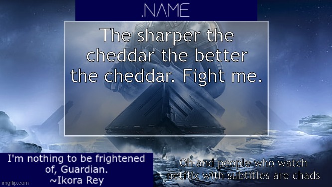 .name Ikora Rey Announcement Temp | The sharper the cheddar the better the cheddar. Fight me. Oh and people who watch netflix with subtitles are chads | image tagged in name ikora rey announcement temp | made w/ Imgflip meme maker