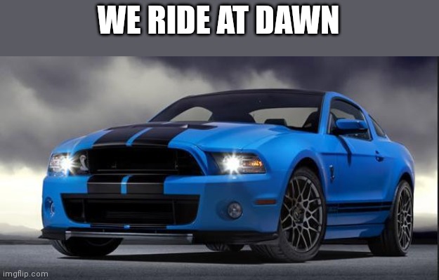 Mustang | WE RIDE AT DAWN | image tagged in mustang | made w/ Imgflip meme maker