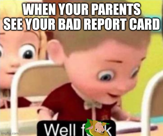 Well frick | WHEN YOUR PARENTS SEE YOUR BAD REPORT CARD | image tagged in well f ck | made w/ Imgflip meme maker