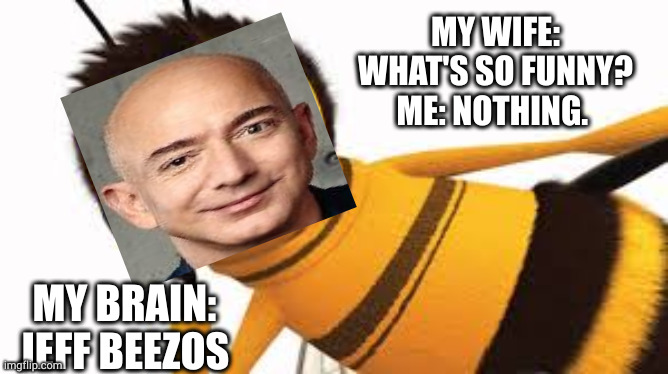 beeeezzzzzssss | MY WIFE: WHAT'S SO FUNNY?
ME: NOTHING. MY BRAIN: JEFF BEEZOS | image tagged in bee movie | made w/ Imgflip meme maker