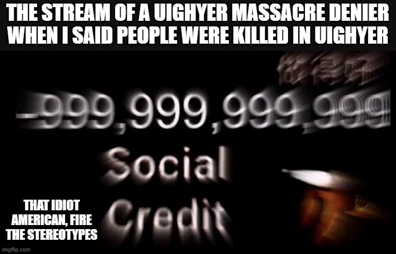 Funny thing is when I say CCP to someone, they would shut up. Ask me for the video link and I'll give (I am FNA Wubbzy's) | THE STREAM OF A UIGHYER MASSACRE DENIER WHEN I SAID PEOPLE WERE KILLED IN UIGHYER; THAT IDIOT AMERICAN, FIRE THE STEREOTYPES | image tagged in -999 999 999 999 social credit | made w/ Imgflip meme maker