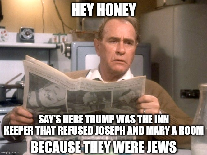 And charged them double for the stable! |  HEY HONEY; SAY'S HERE TRUMP WAS THE INN KEEPER THAT REFUSED JOSEPH AND MARY A ROOM; BECAUSE THEY WERE JEWS | image tagged in christmas story,maga,the great awakening | made w/ Imgflip meme maker