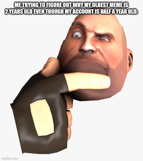 heavy tf2 thinking | ME TRYING TO FIGURE OUT WHY MY OLDEST MEME IS 2 YEARS OLD EVEN THOUGH MY ACCOUNT IS HALF A YEAR OLD: | image tagged in heavy tf2 thinking | made w/ Imgflip meme maker