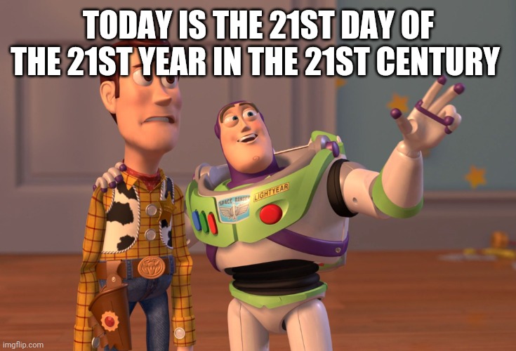 X, X Everywhere | TODAY IS THE 21ST DAY OF THE 21ST YEAR IN THE 21ST CENTURY | image tagged in memes,x x everywhere | made w/ Imgflip meme maker